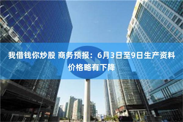 我借钱你炒股 商务预报：6月3日至9日生产资料价格略有下降