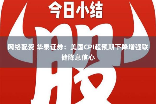 网络配资 华泰证券：美国CPI超预期下降增强联储降息信心