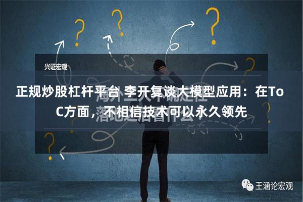 正规炒股杠杆平台 李开复谈大模型应用：在To C方面，不相信技术可以永久领先