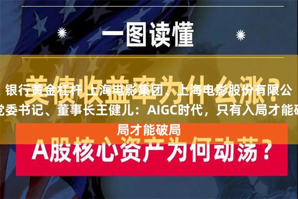 银行黄金杠杆 上海电影集团、上海电影股份有限公司党委书记、董事长王健儿：AIGC时代，只有入局才能破局