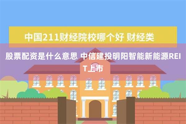 股票配资是什么意思 中信建投明阳智能新能源REIT上市