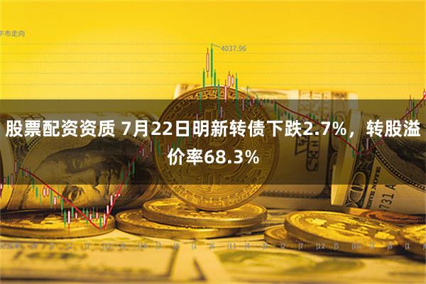 股票配资资质 7月22日明新转债下跌2.7%，转股溢价率68.3%