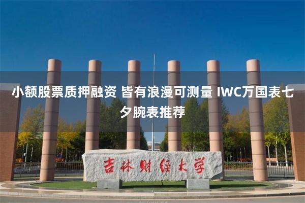 小额股票质押融资 皆有浪漫可测量 IWC万国表七夕腕表推荐