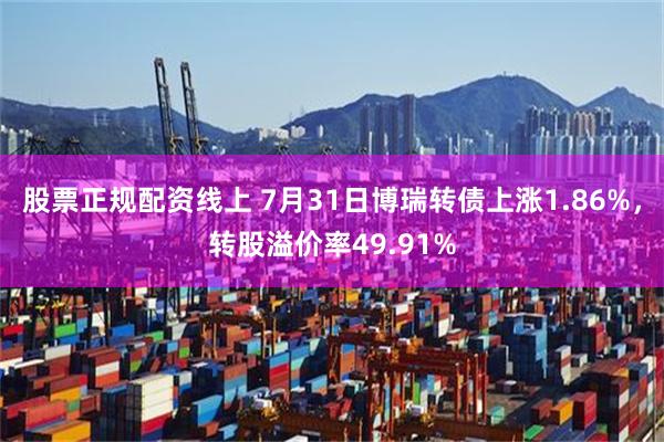 股票正规配资线上 7月31日博瑞转债上涨1.86%，转股溢价率49.91%