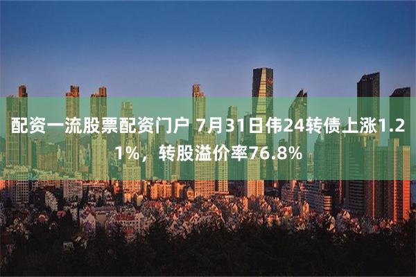 配资一流股票配资门户 7月31日伟24转债上涨1.21%，转股溢价率76.8%