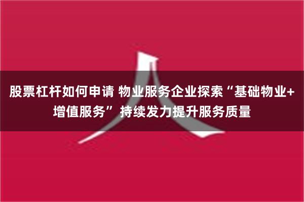 股票杠杆如何申请 物业服务企业探索“基础物业+增值服务” 持续发力提升服务质量