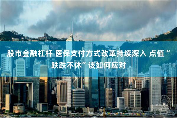 股市金融杠杆 医保支付方式改革持续深入 点值“跌跌不休”该如何应对