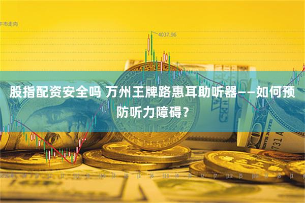 股指配资安全吗 万州王牌路惠耳助听器——如何预防听力障碍？