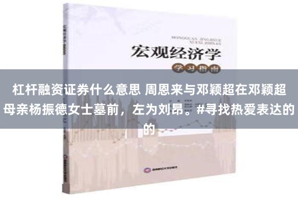 杠杆融资证券什么意思 周恩来与邓颖超在邓颖超母亲杨振德女士墓前，左为刘昂。#寻找热爱表达的