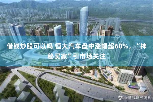 借钱炒股可以吗 恒大汽车盘中涨幅超60%，“神秘买家”引市场关注