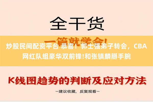 炒股民间配资平台 恭喜！郭士强弟子转会，CBA网红队组豪华双前锋!和张镇麟掰手腕