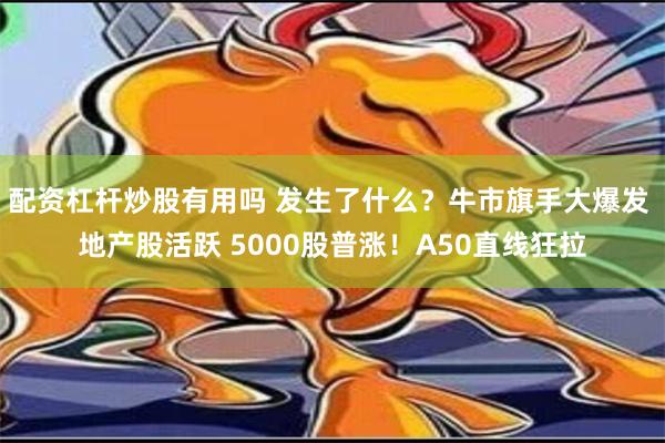 配资杠杆炒股有用吗 发生了什么？牛市旗手大爆发 地产股活跃 5000股普涨！A50直线狂拉