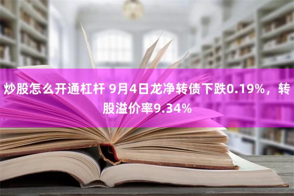 炒股怎么开通杠杆 9月4日龙净转债下跌0.19%，转股溢价率9.34%