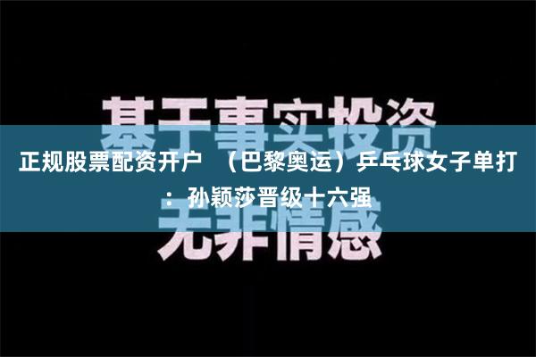 正规股票配资开户  （巴黎奥运）乒乓球女子单打：孙颖莎晋级十六强