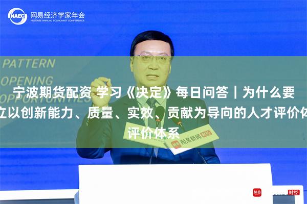 宁波期货配资 学习《决定》每日问答｜为什么要建立以创新能力、质量、实效、贡献为导向的人才评价体系