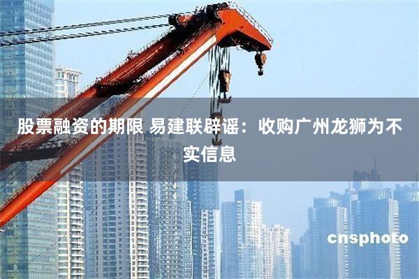 股票融资的期限 易建联辟谣：收购广州龙狮为不实信息