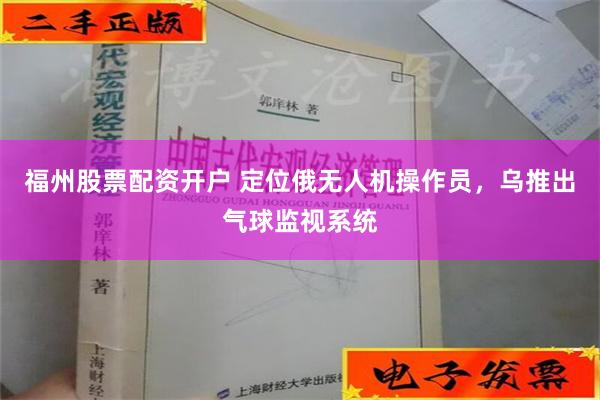 福州股票配资开户 定位俄无人机操作员，乌推出气球监视系统