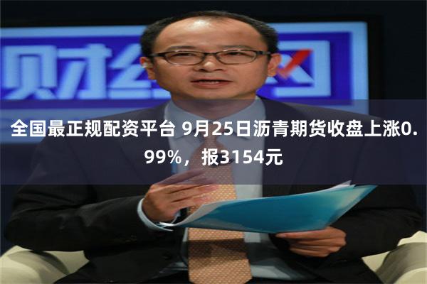 全国最正规配资平台 9月25日沥青期货收盘上涨0.99%，报3154元