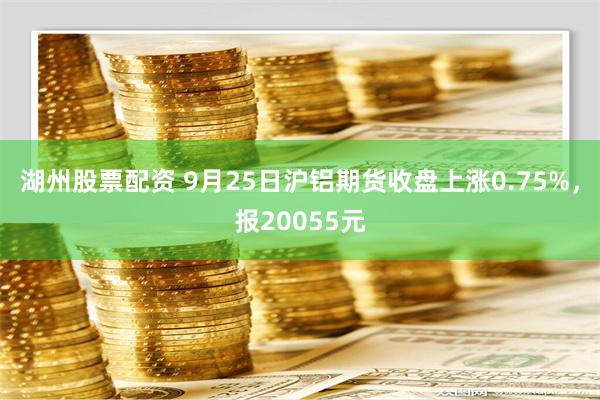 湖州股票配资 9月25日沪铝期货收盘上涨0.75%，报20055元