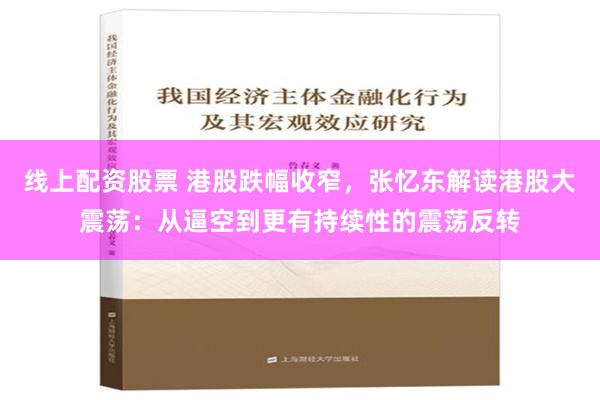 线上配资股票 港股跌幅收窄，张忆东解读港股大震荡：从逼空到更有持续性的震荡反转