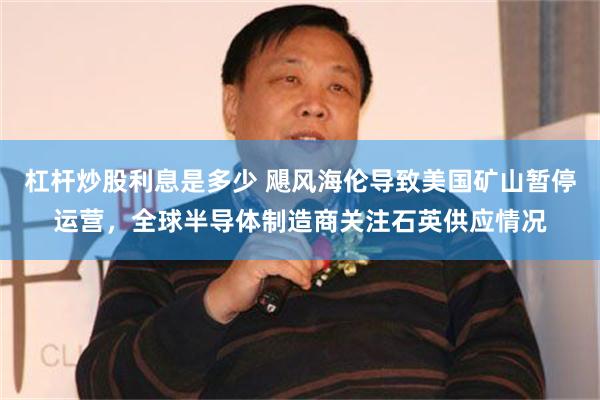 杠杆炒股利息是多少 飓风海伦导致美国矿山暂停运营，全球半导体制造商关注石英供应情况