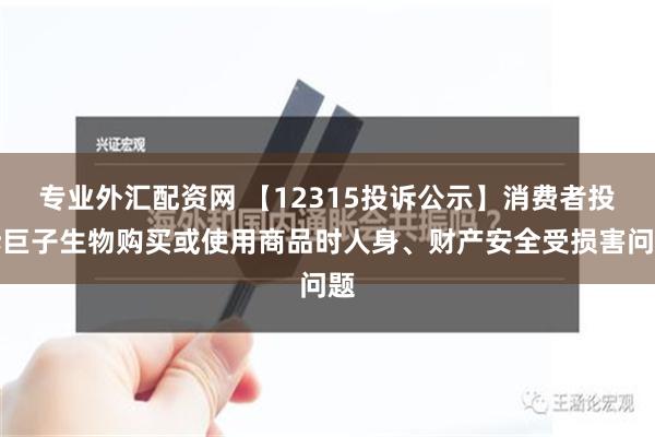 专业外汇配资网 【12315投诉公示】消费者投诉巨子生物购买或使用商品时人身、财产安全受损害问题