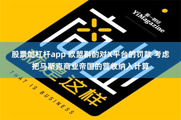 股票加杠杆app 欧盟斟酌对X平台的罚款 考虑把马斯克商业帝国的营收纳入计算