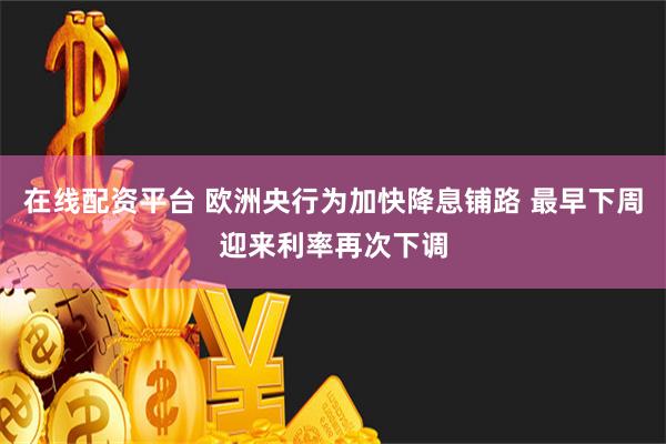 在线配资平台 欧洲央行为加快降息铺路 最早下周迎来利率再次下调