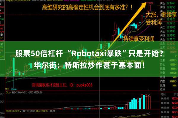 股票50倍杠杆 “Robotaxi暴跌”只是开始？华尔街：特斯拉炒作甚于基本面！