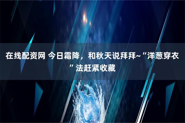 在线配资网 今日霜降，和秋天说拜拜~“洋葱穿衣”法赶紧收藏