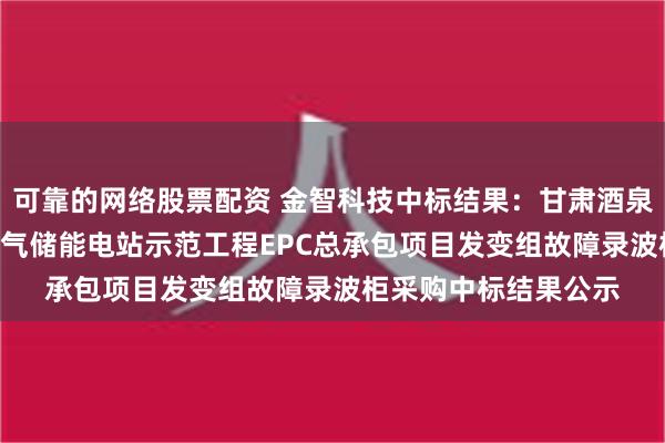 可靠的网络股票配资 金智科技中标结果：甘肃酒泉玉门300MW压缩空气储能电站示范工程EPC总承包项目发变组故障录波柜采购中标结果公示