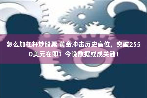 怎么加杠杆炒股票 黄金冲击历史高位，突破2550美元在即？今晚数据或成关键！