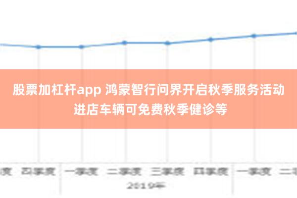 股票加杠杆app 鸿蒙智行问界开启秋季服务活动 进店车辆可免费秋季健诊等