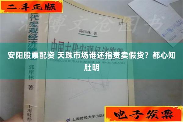 安阳股票配资 天珠市场谁还指责卖假货？都心知肚明