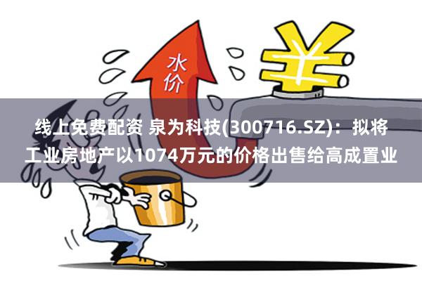 线上免费配资 泉为科技(300716.SZ)：拟将工业房地产以1074万元的价格出售给高成置业