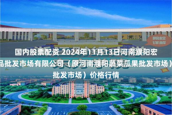 国内股票配资 2024年11月13日河南濮阳宏进农副产品批发市场有限公司（原河南濮阳蔬菜瓜果批发市场）价格行情