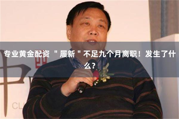 专业黄金配资 ＂履新＂不足九个月离职！发生了什么？