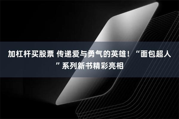 加杠杆买股票 传递爱与勇气的英雄！“面包超人”系列新书精彩亮相