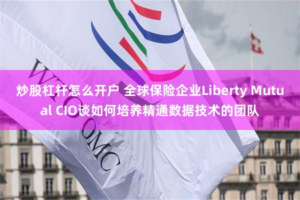 炒股杠杆怎么开户 全球保险企业Liberty Mutual CIO谈如何培养精通数据技术的团队