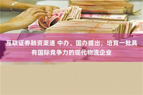 互联证劵融资渠道 中办、国办提出，培育一批具有国际竞争力的现代物流企业