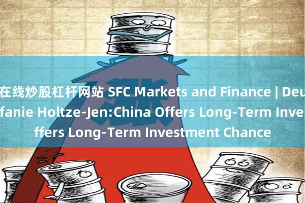 在线炒股杠杆网站 SFC Markets and Finance | Deutsche Bank Stefanie Holtze-Jen:China Offers Long-Term Investment Chance