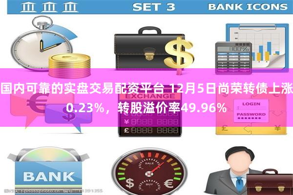 国内可靠的实盘交易配资平台 12月5日尚荣转债上涨0.23%，转股溢价率49.96%