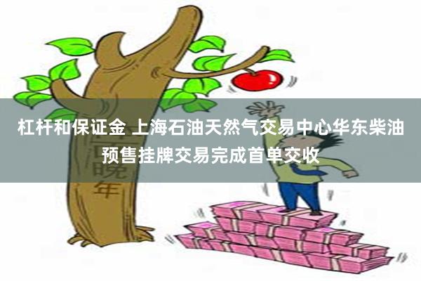 杠杆和保证金 上海石油天然气交易中心华东柴油预售挂牌交易完成首单交收