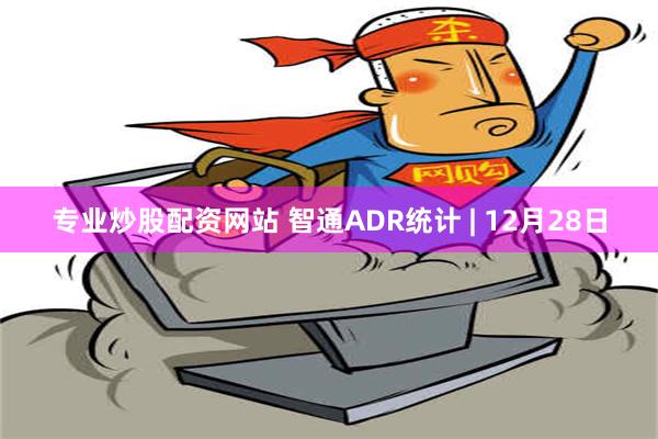 专业炒股配资网站 智通ADR统计 | 12月28日