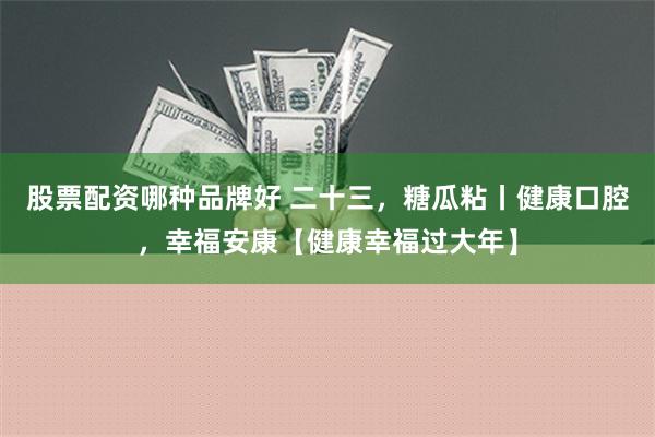 股票配资哪种品牌好 二十三，糖瓜粘丨健康口腔，幸福安康【健康幸福过大年】