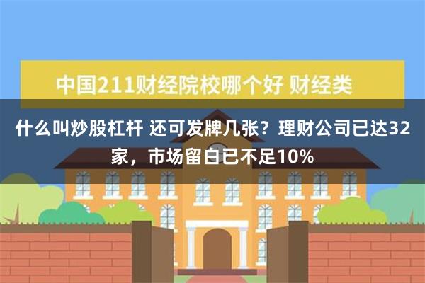 什么叫炒股杠杆 还可发牌几张？理财公司已达32家，市场留白已不足10%