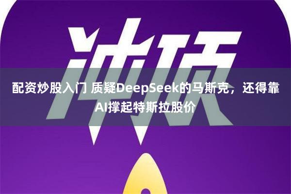 配资炒股入门 质疑DeepSeek的马斯克，还得靠AI撑起特斯拉股价