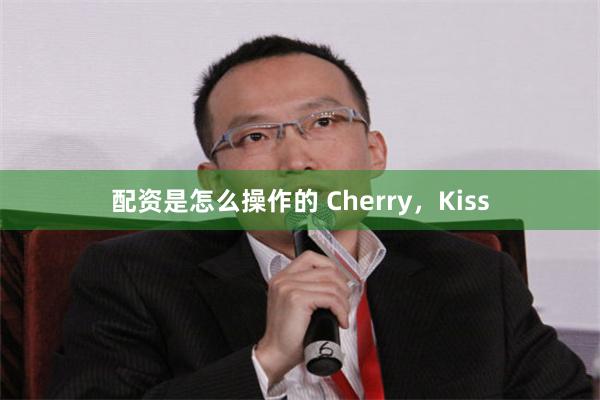 配资是怎么操作的 Cherry，Kiss