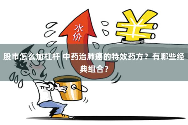 股市怎么加杠杆 中药治肺癌的特效药方？有哪些经典组合？